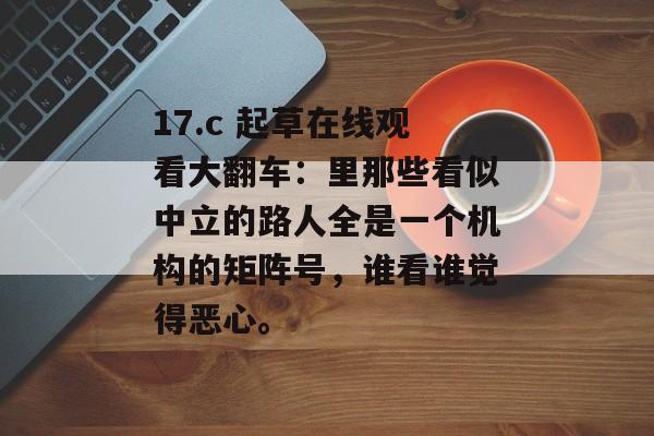 17.c 起草在线观看大翻车：里那些看似中立的路人全是一个机构的矩阵号，谁看谁觉得恶心。