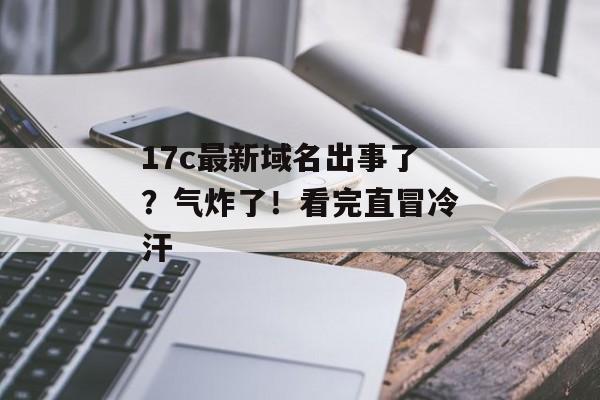 17c最新域名出事了？气炸了！看完直冒冷汗