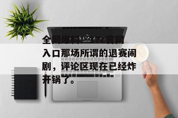 全网爆料：17c官网入口那场所谓的退赛闹剧，评论区现在已经炸开锅了。