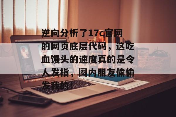 逆向分析了17c官网的网页底层代码，这吃血馒头的速度真的是令人发指，圈内朋友偷偷发我的！