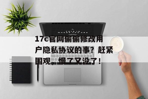 17c官网偷偷修改用户隐私协议的事?赶紧围观,慢了又没了! 17c官网偷偷修改用户隐私协议的事?赶紧围观,慢了又没了!