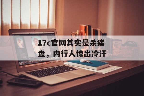17c官网其实是杀猪盘，内行人惊出冷汗