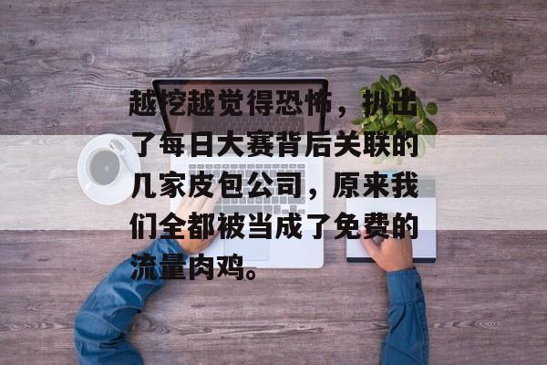 越挖越觉得恐怖，扒出了每日大赛背后关联的几家皮包公司，原来我们全都被当成了免费的流量肉鸡。