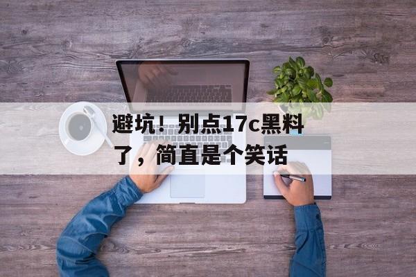 避坑！别点17c黑料了，简直是个笑话