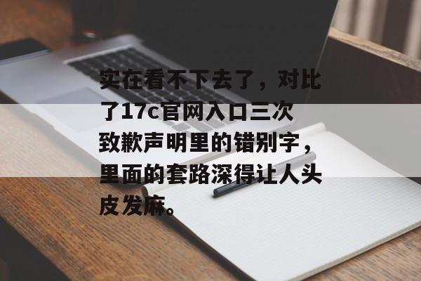 实在看不下去了，对比了17c官网入口三次致歉声明里的错别字，里面的套路深得让人头皮发麻。