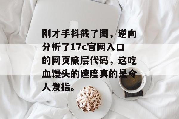 刚才手抖截了图，逆向分析了17c官网入口的网页底层代码，这吃血馒头的速度真的是令人发指。