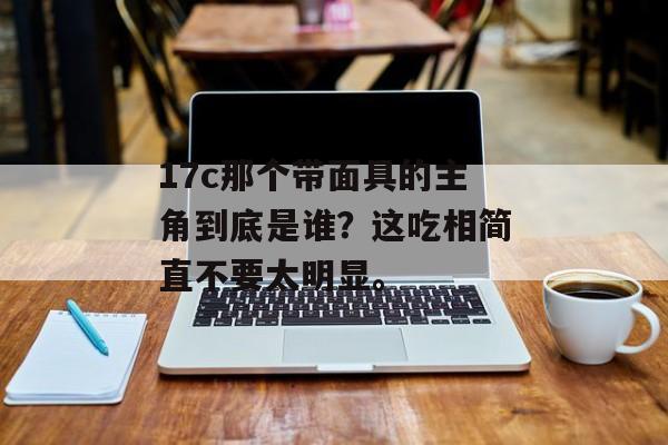 17c那个带面具的主角到底是谁？这吃相简直不要太明显。