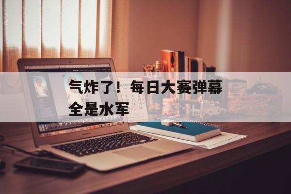 气炸了！每日大赛弹幕全是水军