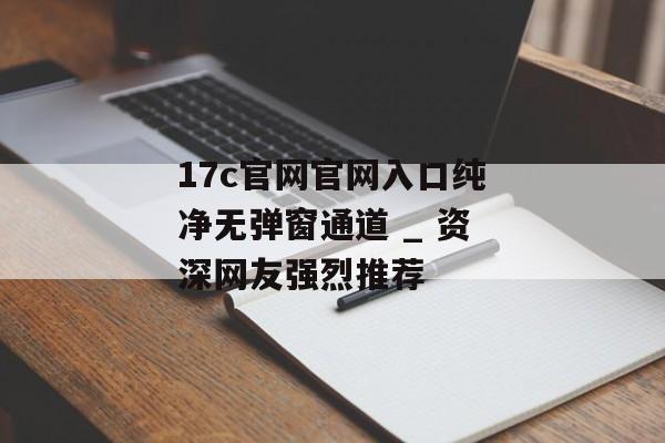 17c官网官网入口纯净无弹窗通道 _ 资深网友强烈推荐